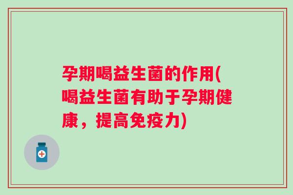孕期喝益生菌的作用(喝益生菌有助于孕期健康，提高力)