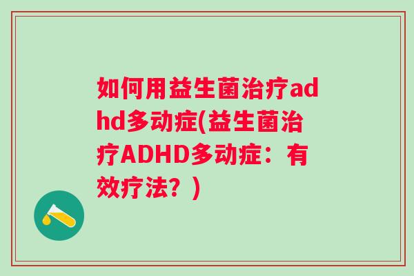 如何用益生菌adhd多动症(益生菌ADHD多动症:有效疗法?) 如何用益生菌adhd多动症(益生菌ADHD多动症:有效疗法?)