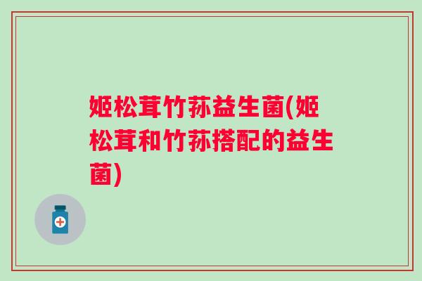 姬松茸竹荪益生菌(姬松茸和竹荪搭配的益生菌)