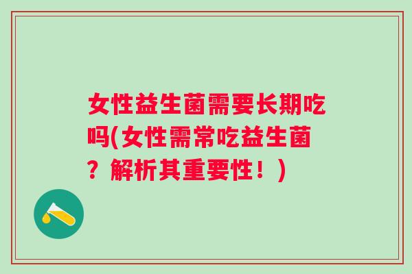 女性益生菌需要长期吃吗(女性需常吃益生菌?解析其重要性!) 女性益生菌需要长期吃吗(女性需常吃益生菌?解析其重要性!)