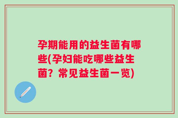 孕期能用的益生菌有哪些(孕妇能吃哪些益生菌？常见益生菌一览)