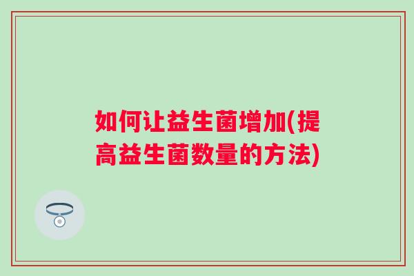 如何让益生菌增加(提高益生菌数量的方法) 如何让益生菌增加(提高益生菌数量的方法)