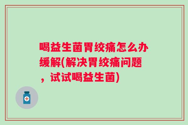喝益生菌胃绞痛怎么办缓解(解决胃绞痛问题，试试喝益生菌)