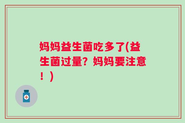 妈妈益生菌吃多了(益生菌过量?妈妈要注意!) 妈妈益生菌吃多了(益生菌过量?妈妈要注意!)