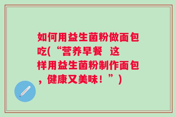 如何用益生菌粉做面包吃(“营养早餐  这样用益生菌粉制作面包，健康又美味！”)