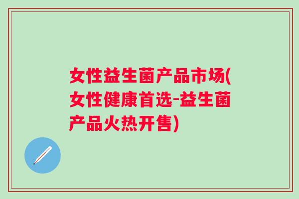 女性益生菌产品市场(女性健康首选-益生菌产品火热开售)