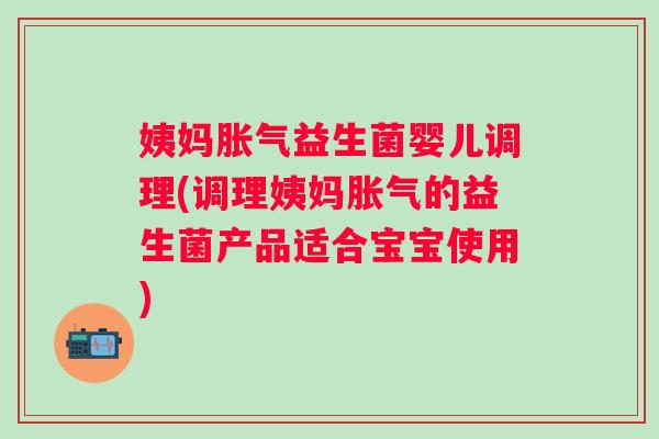 姨妈益生菌婴儿调理(调理姨妈的益生菌产品适合宝宝使用) 姨妈益生菌婴儿调理(调理姨妈的益生菌产品适合宝宝使用)