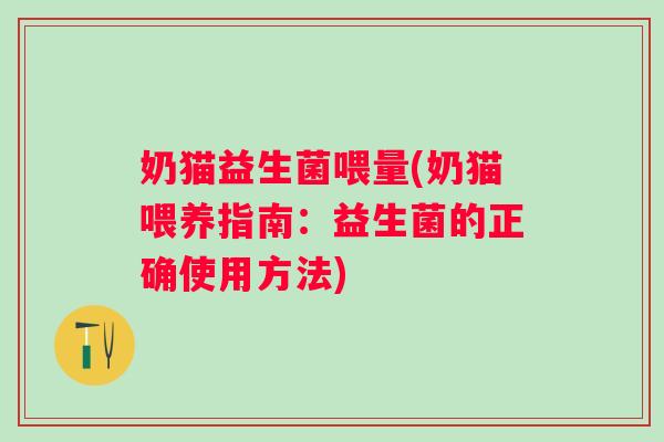 奶猫益生菌喂量(奶猫喂养指南：益生菌的正确使用方法)