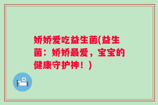 娇娇爱吃益生菌(益生菌:娇娇爱,宝宝的健康守护神!) 娇娇爱吃益生菌(益生菌:娇娇爱,宝宝的健康守护神!)