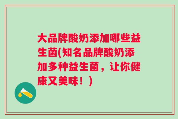 大品牌酸奶添加哪些益生菌(知名品牌酸奶添加多种益生菌,让你健康又美味!) 大品牌酸奶添加哪些益生菌(知名品牌酸奶添加多种益生菌,让你健康又美味!)