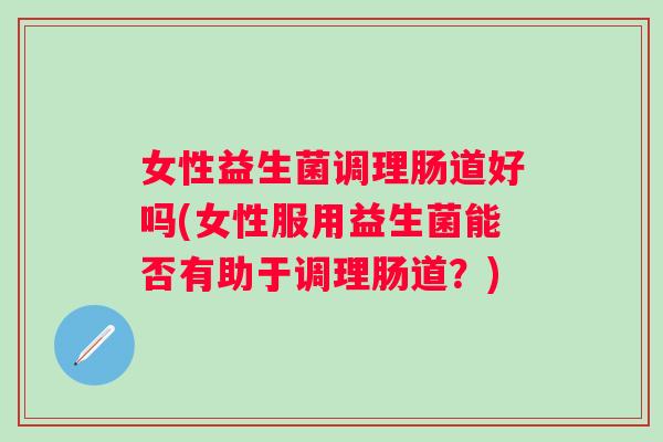 女性益生菌调理肠道好吗(女性服用益生菌能否有助于调理肠道?) 女性益生菌调理肠道好吗(女性服用益生菌能否有助于调理肠道?)