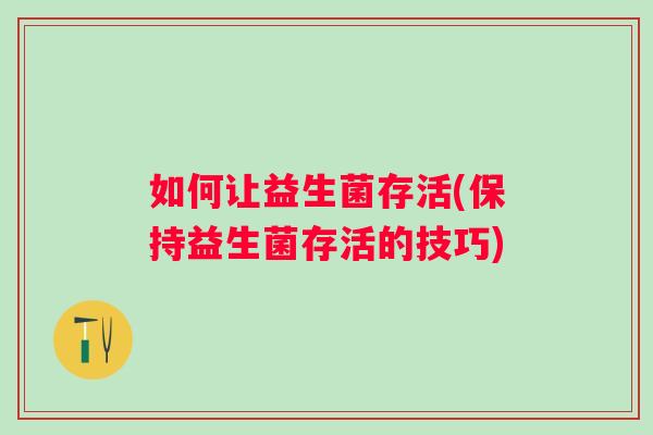 如何让益生菌存活(保持益生菌存活的技巧) 如何让益生菌存活(保持益生菌存活的技巧)