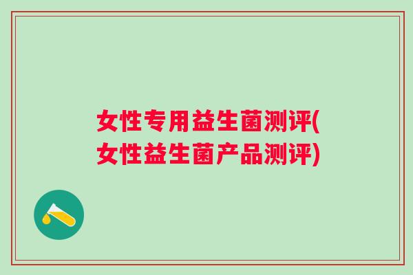 女性专用益生菌测评(女性益生菌产品测评) 女性专用益生菌测评(女性益生菌产品测评)