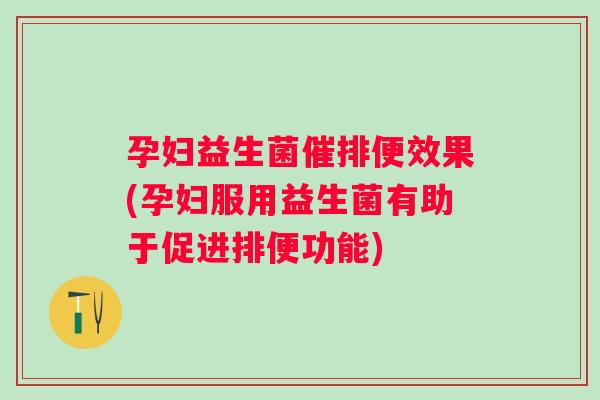 孕妇益生菌催排便效果(孕妇服用益生菌有助于促进排便功能) 孕妇益生菌催排便效果(孕妇服用益生菌有助于促进排便功能)