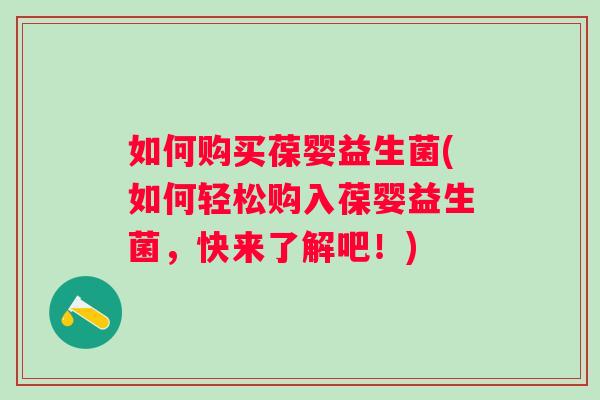 如何购买葆婴益生菌(如何轻松购入葆婴益生菌,快来了解吧!) 如何购买葆婴益生菌(如何轻松购入葆婴益生菌,快来了解吧!)