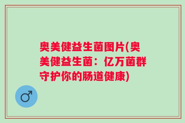 奥美健益生菌图片(奥美健益生菌：亿万菌群守护你的肠道健康)