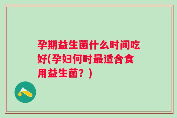 孕期益生菌什么时间吃好(孕妇何时最适合食用益生菌？)