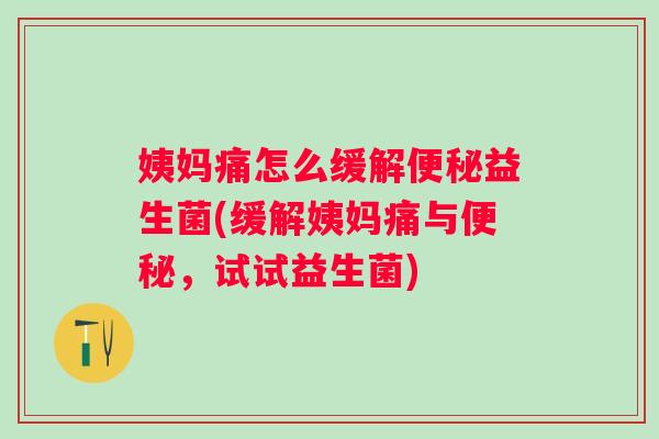 姨妈痛怎么缓解便秘益生菌(缓解姨妈痛与便秘，试试益生菌)