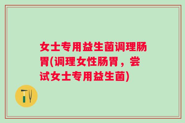 女士专用益生菌调理肠胃(调理女性肠胃，尝试女士专用益生菌)