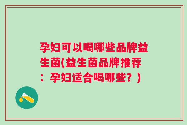 孕妇可以喝哪些品牌益生菌(益生菌品牌推荐：孕妇适合喝哪些？)