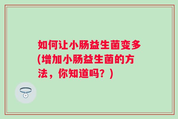 如何让小肠益生菌变多(增加小肠益生菌的方法,你知道吗?) 如何让小肠益生菌变多(增加小肠益生菌的方法,你知道吗?)