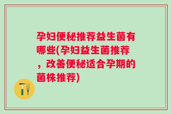 孕妇推荐益生菌有哪些(孕妇益生菌推荐,改善适合孕期的菌株推荐) 孕妇推荐益生菌有哪些(孕妇益生菌推荐,改善适合孕期的菌株推荐)