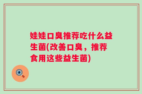 娃娃推荐吃什么益生菌(改善,推荐食用这些益生菌) 娃娃推荐吃什么益生菌(改善,推荐食用这些益生菌)