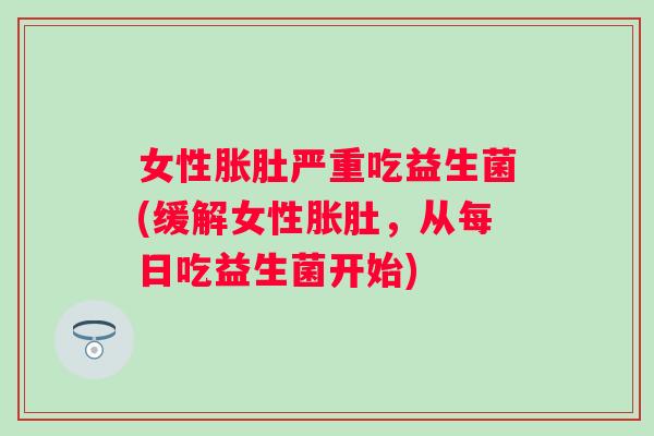 女性胀肚严重吃益生菌(缓解女性胀肚,从每日吃益生菌开始) 女性胀肚严重吃益生菌(缓解女性胀肚,从每日吃益生菌开始)
