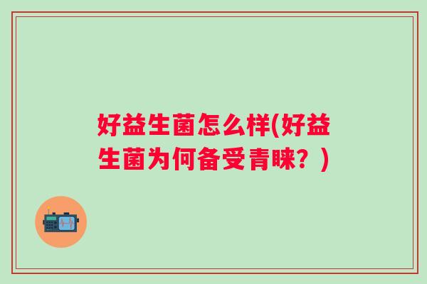 好益生菌怎么样(好益生菌为何备受青睐？)