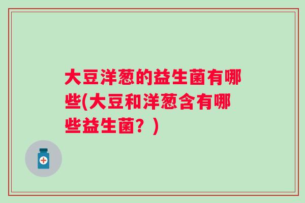大豆洋葱的益生菌有哪些(大豆和洋葱含有哪些益生菌?) 大豆洋葱的益生菌有哪些(大豆和洋葱含有哪些益生菌?)