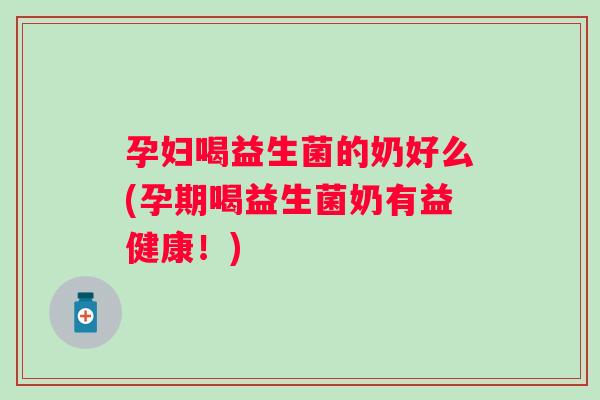 孕妇喝益生菌的奶好么(孕期喝益生菌奶有益健康!) 孕妇喝益生菌的奶好么(孕期喝益生菌奶有益健康!)