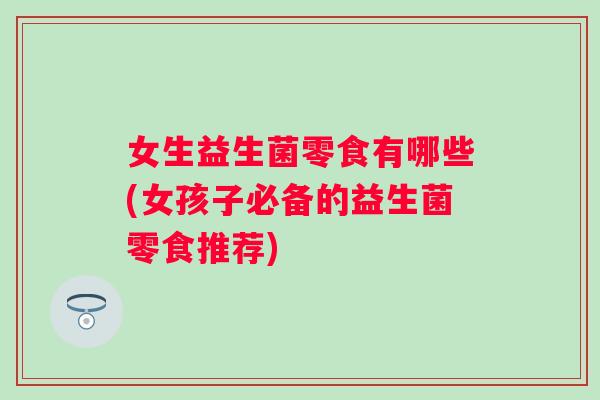 女生益生菌零食有哪些(女孩子必备的益生菌零食推荐) 女生益生菌零食有哪些(女孩子必备的益生菌零食推荐)
