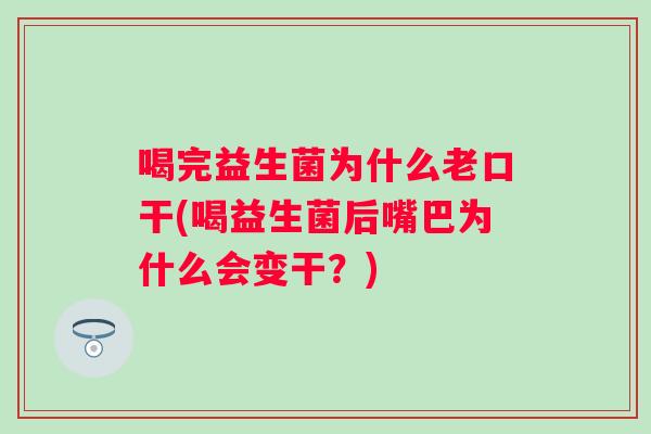 喝完益生菌为什么老口干(喝益生菌后嘴巴为什么会变干？)