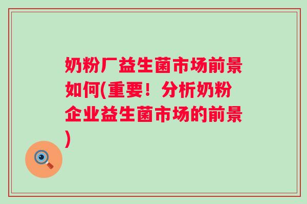 奶粉厂益生菌市场前景如何(重要!分析奶粉企业益生菌市场的前景) 奶粉厂益生菌市场前景如何(重要!分析奶粉企业益生菌市场的前景)