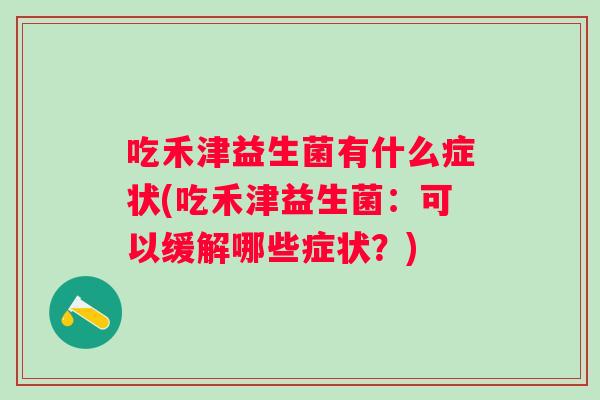 吃禾津益生菌有什么症状(吃禾津益生菌:可以缓解哪些症状?) 吃禾津益生菌有什么症状(吃禾津益生菌:可以缓解哪些症状?)