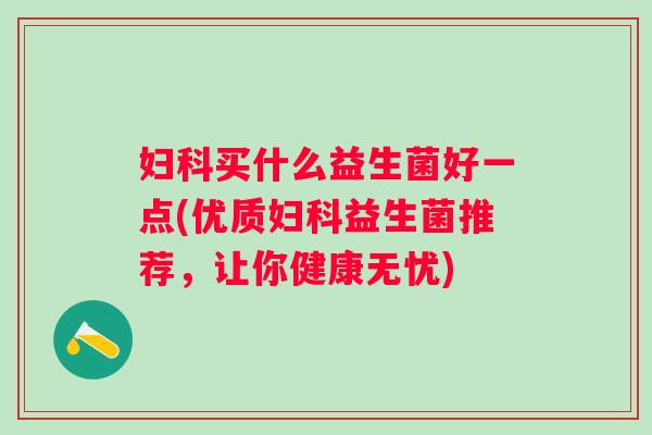 买什么益生菌好一点(优质益生菌推荐,让你健康无忧) 买什么益生菌好一点(优质益生菌推荐,让你健康无忧)