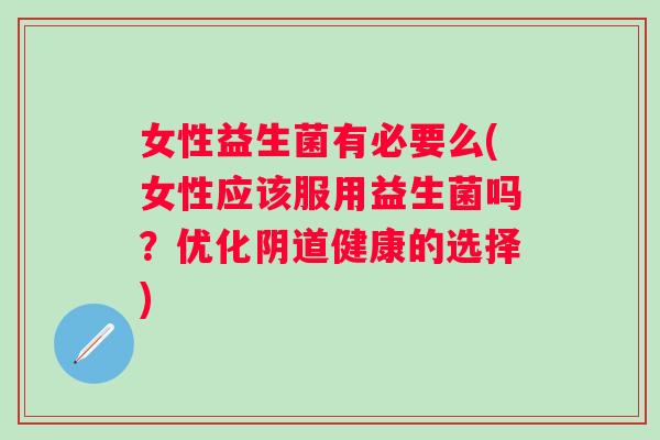 女性益生菌有必要么(女性应该服用益生菌吗?优化健康的选择) 女性益生菌有必要么(女性应该服用益生菌吗?优化健康的选择)