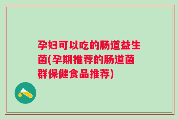 孕妇可以吃的肠道益生菌(孕期推荐的肠道菌群保健食品推荐) 孕妇可以吃的肠道益生菌(孕期推荐的肠道菌群保健食品推荐)