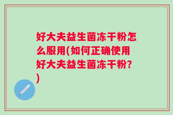 好大夫益生菌冻干粉怎么服用(如何正确使用好大夫益生菌冻干粉?) 好大夫益生菌冻干粉怎么服用(如何正确使用好大夫益生菌冻干粉?)