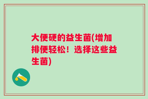 大便硬的益生菌(增加排便轻松！选择这些益生菌)