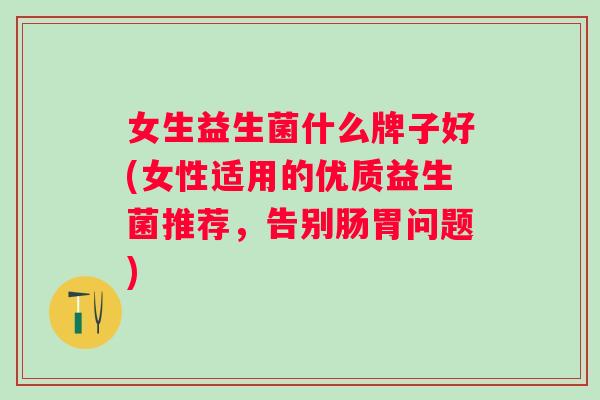 女生益生菌什么牌子好(女性适用的优质益生菌推荐，告别肠胃问题)