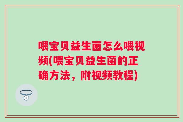 喂宝贝益生菌怎么喂视频(喂宝贝益生菌的正确方法，附视频教程)