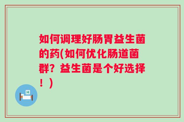 如何调理好肠胃益生菌的药(如何优化肠道菌群？益生菌是个好选择！)