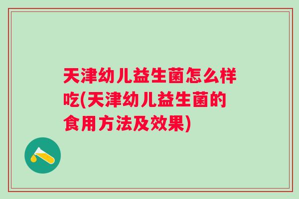 天津幼儿益生菌怎么样吃(天津幼儿益生菌的食用方法及效果)
