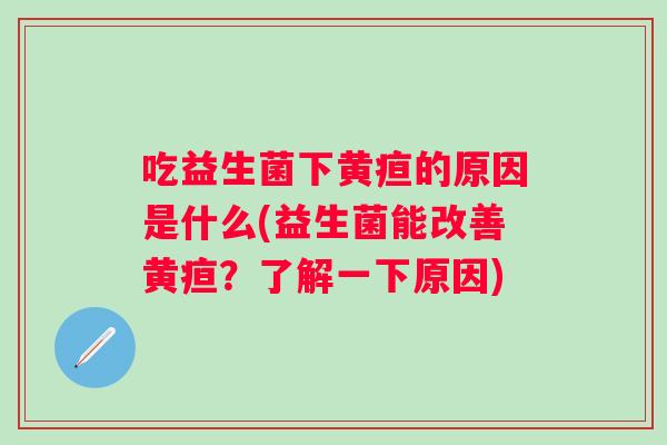 吃益生菌下黄疸的原因是什么(益生菌能改善黄疸？了解一下原因)