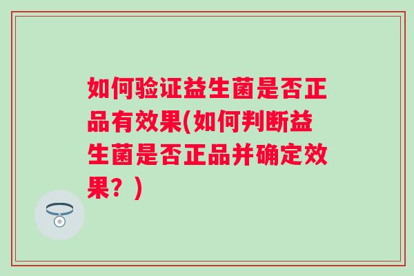 如何验证益生菌是否正品有效果(如何判断益生菌是否正品并确定效果？)