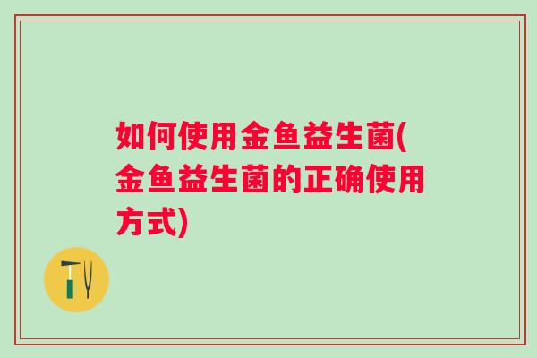 如何使用金鱼益生菌(金鱼益生菌的正确使用方式) 如何使用金鱼益生菌(金鱼益生菌的正确使用方式)