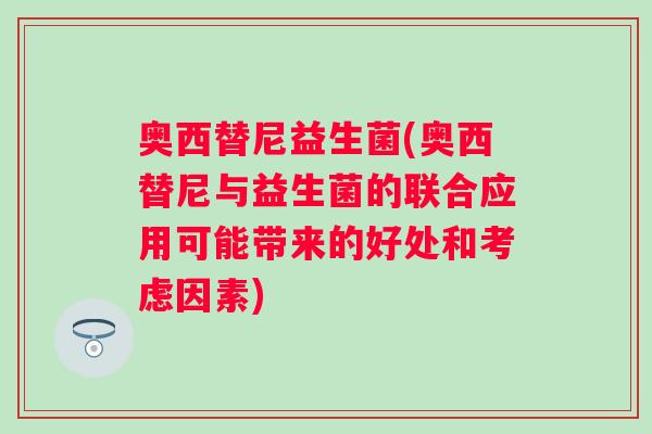 奥西替尼益生菌(奥西替尼与益生菌的联合应用可能带来的好处和考虑因素) 奥西替尼益生菌(奥西替尼与益生菌的联合应用可能带来的好处和考虑因素)