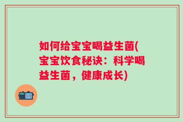 如何给宝宝喝益生菌(宝宝饮食秘诀：科学喝益生菌，健康成长)