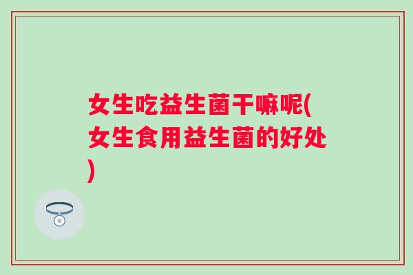 女生吃益生菌干嘛呢(女生食用益生菌的好处) 女生吃益生菌干嘛呢(女生食用益生菌的好处)